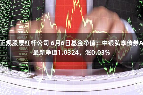 正规股票杠杆公司 6月6日基金净值：中银弘享债券A最新净