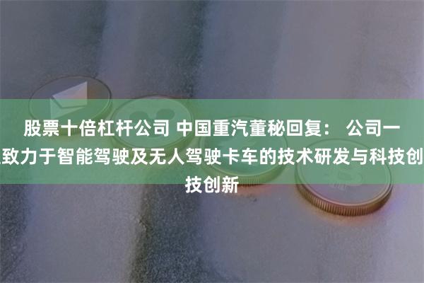 股票十倍杠杆公司 中国重汽董秘回复： 公司一直致力于智能驾驶及无人驾驶卡车的技术研发与科技创新