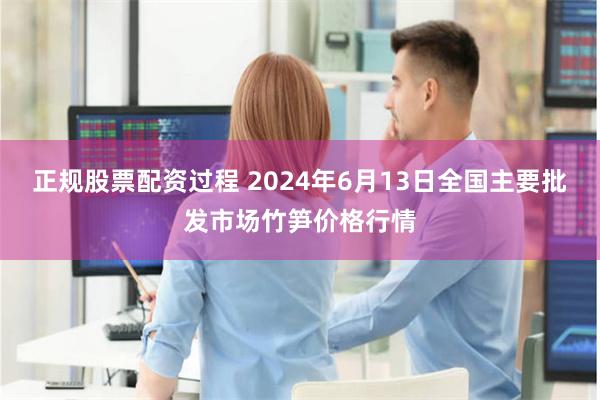 正规股票配资过程 2024年6月13日全国主要批发市场竹