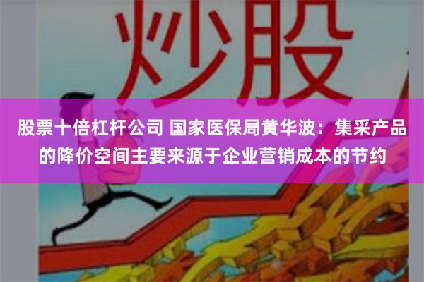 股票十倍杠杆公司 国家医保局黄华波：集采产品的降价空间主要来源于企业营销成本的节约