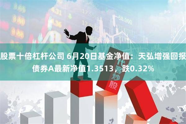 股票十倍杠杆公司 6月20日基金净值：天弘增强回报债券A最新净值1.3513，跌0.32%