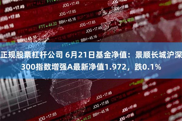 正规股票杠杆公司 6月21日基金净值：景顺长城沪深300指数增强A最新净值1.972，跌0.1%