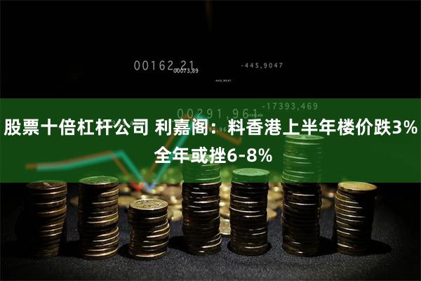 股票十倍杠杆公司 利嘉阁：料香港上半年楼价跌3% 全年或挫6-8%