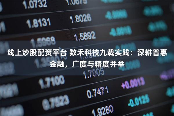 线上炒股配资平台 数禾科技九载实践：深耕普惠金融，广度与精度并举