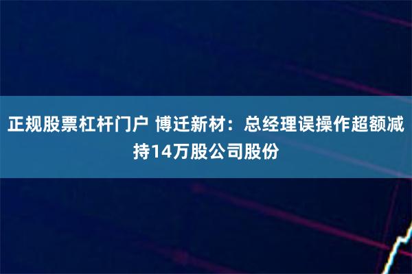 正规股票杠杆门户 博迁新材：总经理误操作超额减持14万股