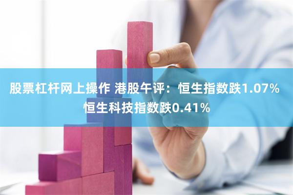 股票杠杆网上操作 港股午评：恒生指数跌1.07% 恒生科