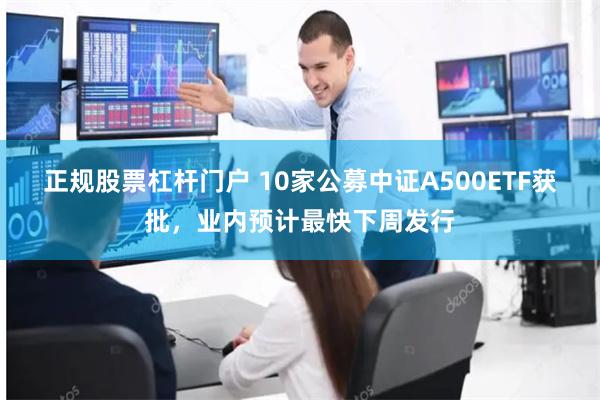 正规股票杠杆门户 10家公募中证A500ETF获批，业内预计最快下周发行