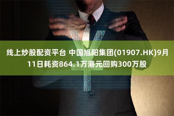 线上炒股配资平台 中国旭阳集团(01907.HK)9月11日耗资864.1万港元回购300万股