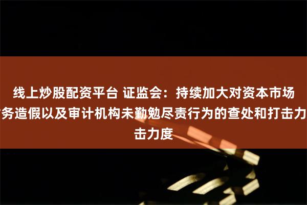 线上炒股配资平台 证监会：持续加大对资本市场财务造假以及审计机构未勤勉尽责行为的查处和打击力度