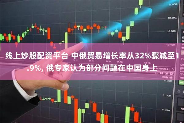 线上炒股配资平台 中俄贸易增长率从32%骤减至1.9%, 俄专家认为部分问题在中国身上