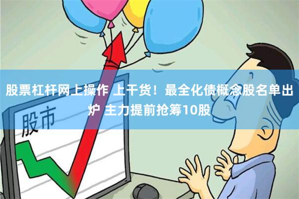 股票杠杆网上操作 上干货！最全化债概念股名单出炉 主力提前抢筹10股