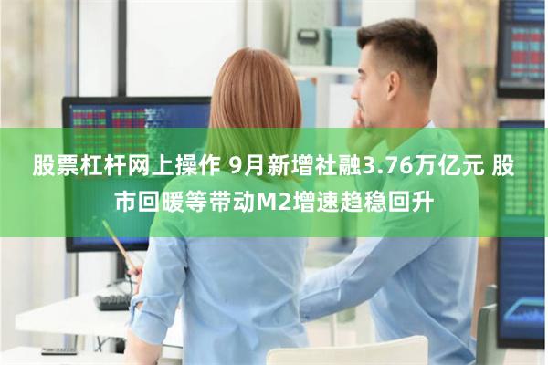 股票杠杆网上操作 9月新增社融3.76万亿元 股市回暖等带动M2增速趋稳回升