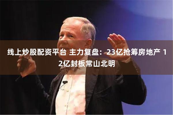 线上炒股配资平台 主力复盘：23亿抢筹房地产 12亿封板