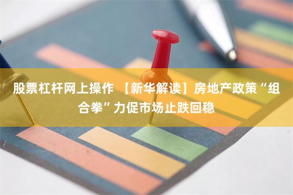 股票杠杆网上操作 【新华解读】房地产政策“组合拳”力促市场止跌回稳