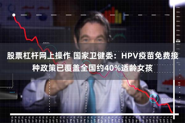 股票杠杆网上操作 国家卫健委：HPV疫苗免费接种政策已覆盖全国约40%适龄女孩