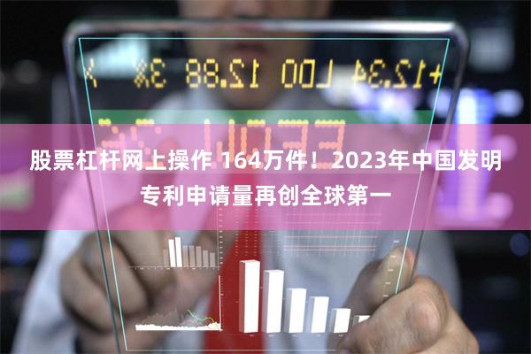 股票杠杆网上操作 164万件！2023年中国发明专利申请量再创全球第一