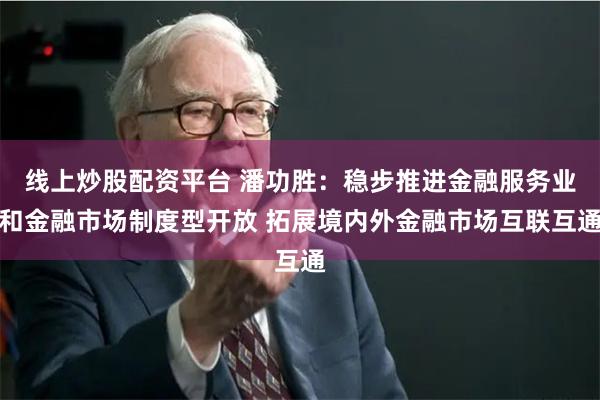 线上炒股配资平台 潘功胜：稳步推进金融服务业和金融市场制度型开放 拓展境内外金融市场互联互通