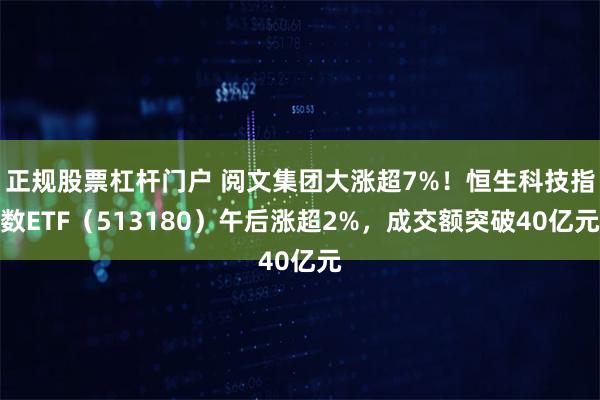 正规股票杠杆门户 阅文集团大涨超7%！恒生科技指数ETF（513180）午后涨超2%，成交额突破40亿元