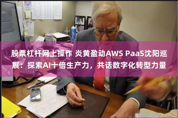 股票杠杆网上操作 炎黄盈动AWS PaaS沈阳巡展：探索AI十倍生产力，共话数字化转型力量