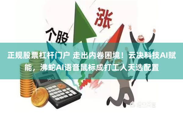 正规股票杠杆门户 走出内卷困境！云决科技AI赋能，沸蛇AI语音鼠标成打工人天选配置