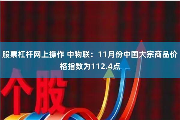 股票杠杆网上操作 中物联：11月份中国大宗商品价格指数为112.4点