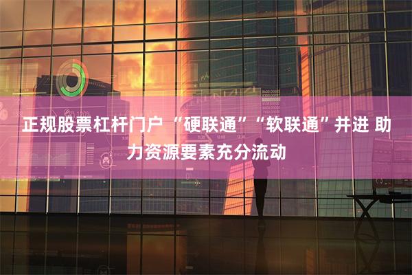 正规股票杠杆门户 “硬联通”“软联通”并进 助力资源要素充分流动