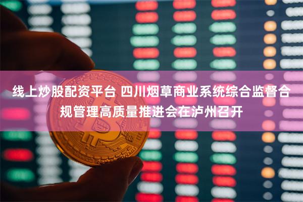 线上炒股配资平台 四川烟草商业系统综合监督合规管理高质量推进