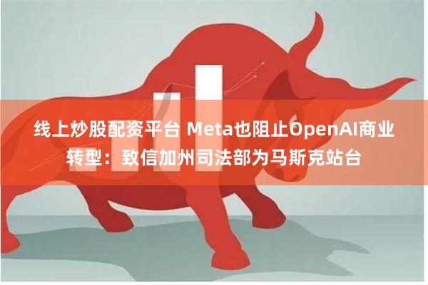 线上炒股配资平台 Meta也阻止OpenAI商业转型：致信加