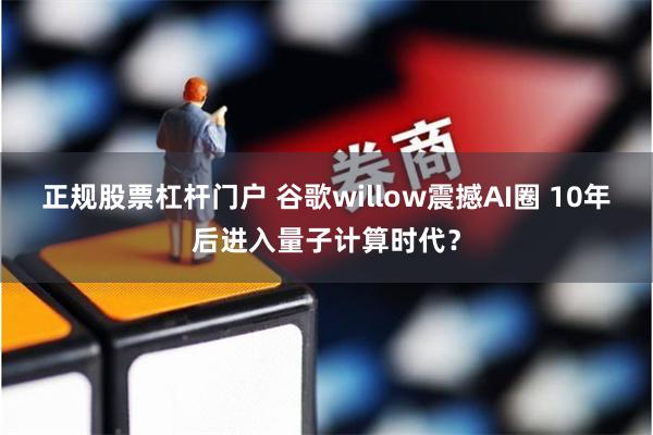 正规股票杠杆门户 谷歌willow震撼AI圈 10年后进入量子计算时代？