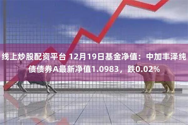 线上炒股配资平台 12月19日基金净值：中加丰泽纯债债券A最