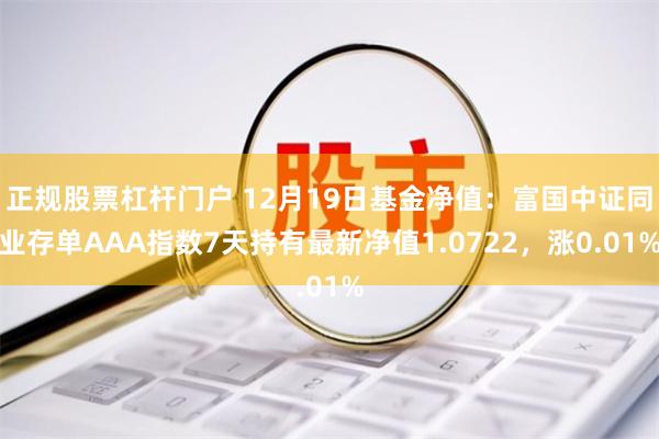 正规股票杠杆门户 12月19日基金净值：富国中证同业存单AAA指数7天持有最新净值1.0722，涨0.01%