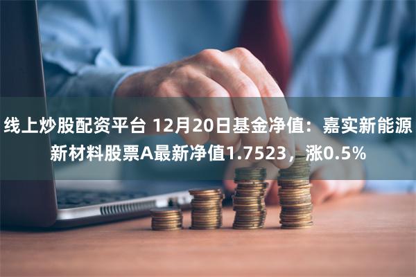 线上炒股配资平台 12月20日基金净值：嘉实新能源新材料股票