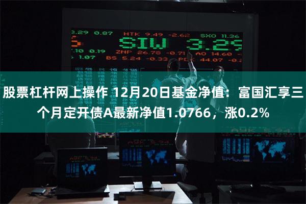 股票杠杆网上操作 12月20日基金净值：富国汇享三个月定开债A最新净值1.0766，涨0.2%