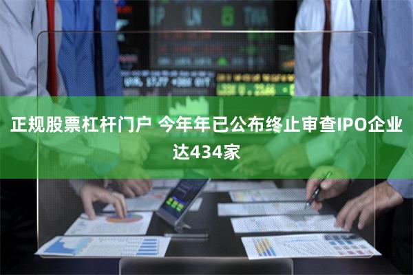 正规股票杠杆门户 今年年已公布终止审查IPO企业达434家