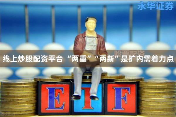线上炒股配资平台 “两重”“两新”是扩内需着力点