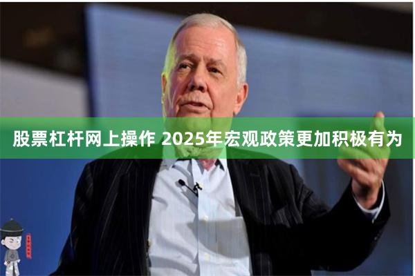 股票杠杆网上操作 2025年宏观政策更加积极有为
