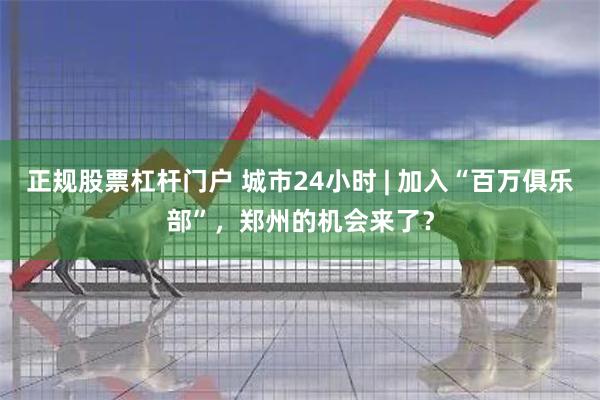 正规股票杠杆门户 城市24小时 | 加入“百万俱乐部”，郑州