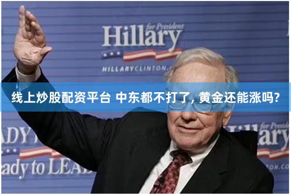 线上炒股配资平台 中东都不打了, 黄金还能涨吗?