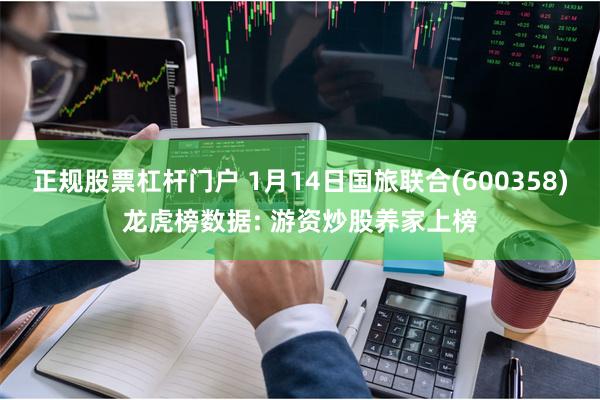 正规股票杠杆门户 1月14日国旅联合(600358)龙虎榜数据: 游资炒股养家上榜