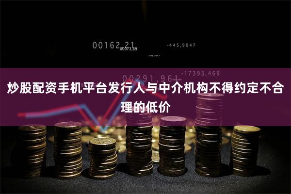 炒股配资手机平台发行人与中介机构不得约定不合理的低价