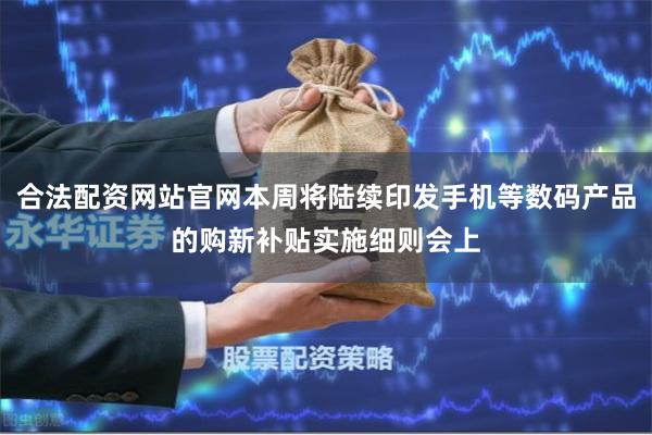 合法配资网站官网本周将陆续印发手机等数码产品的购新补贴实施细则会上