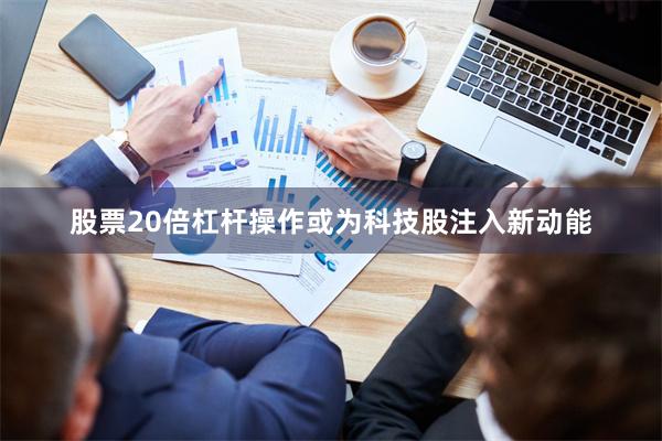 股票20倍杠杆操作或为科技股注入新动能