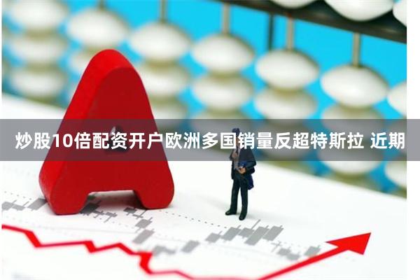 炒股10倍配资开户　　欧洲多国销量反超特斯拉 　　近期
