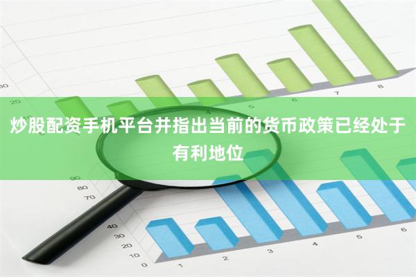 炒股配资手机平台并指出当前的货币政策已经处于有利地位