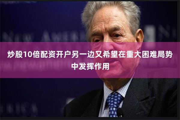 炒股10倍配资开户另一边又希望在重大困难局势中发挥作用