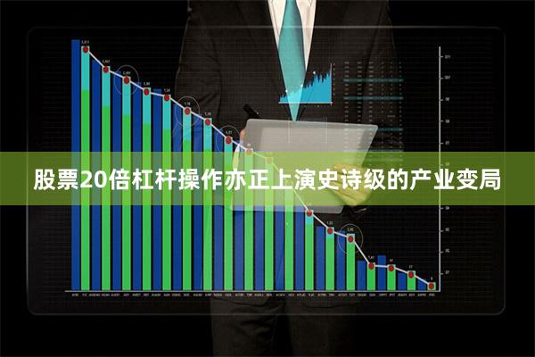 股票20倍杠杆操作亦正上演史诗级的产业变局
