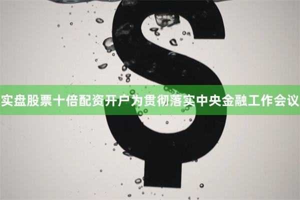 实盘股票十倍配资开户为贯彻落实中央金融工作会议