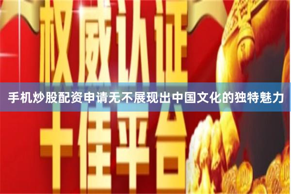 手机炒股配资申请无不展现出中国文化的独特魅力