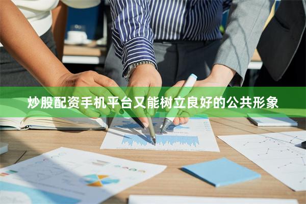 炒股配资手机平台又能树立良好的公共形象