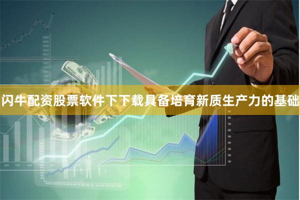 闪牛配资股票软件下下载具备培育新质生产力的基础